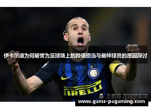 伊卡尔迪为何被誉为足球场上的颜值担当与最帅球员的原因探讨