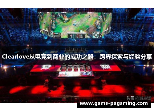 Clearlove从电竞到商业的成功之路：跨界探索与经验分享