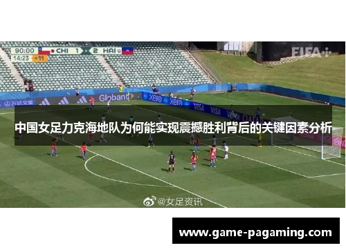 中国女足力克海地队为何能实现震撼胜利背后的关键因素分析