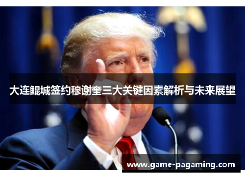 大连鲲城签约穆谢奎三大关键因素解析与未来展望