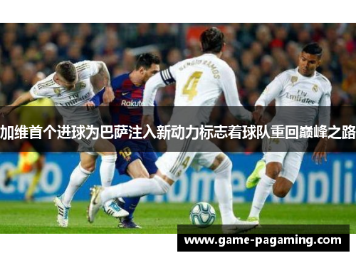 加维首个进球为巴萨注入新动力标志着球队重回巅峰之路