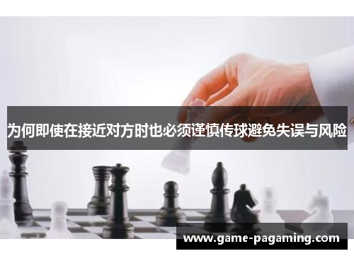 为何即使在接近对方时也必须谨慎传球避免失误与风险