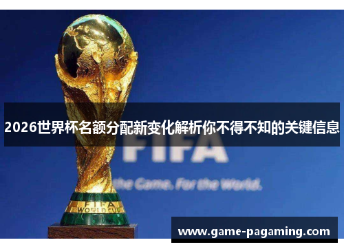 2026世界杯名额分配新变化解析你不得不知的关键信息