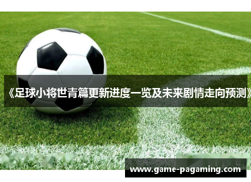 《足球小将世青篇更新进度一览及未来剧情走向预测》