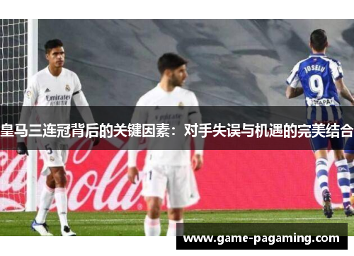 皇马三连冠背后的关键因素：对手失误与机遇的完美结合