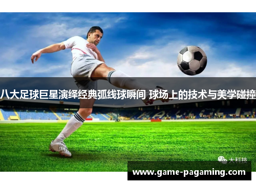 八大足球巨星演绎经典弧线球瞬间 球场上的技术与美学碰撞