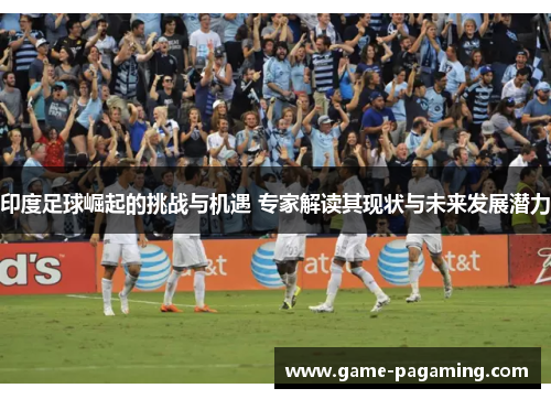 印度足球崛起的挑战与机遇 专家解读其现状与未来发展潜力