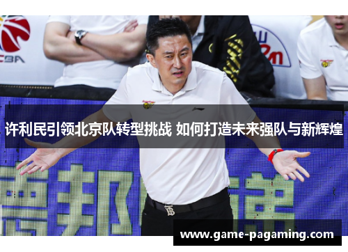 许利民引领北京队转型挑战 如何打造未来强队与新辉煌