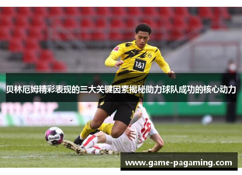 贝林厄姆精彩表现的三大关键因素揭秘助力球队成功的核心动力