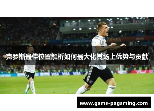 克罗斯最佳位置解析如何最大化其场上优势与贡献