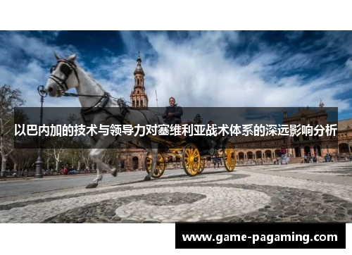 以巴内加的技术与领导力对塞维利亚战术体系的深远影响分析
