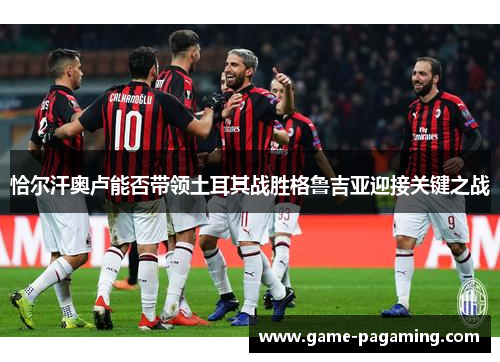 恰尔汗奥卢能否带领土耳其战胜格鲁吉亚迎接关键之战