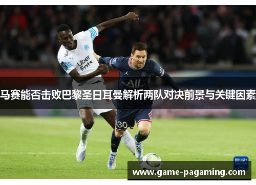马赛能否击败巴黎圣日耳曼解析两队对决前景与关键因素 马赛能否击败巴黎圣日耳曼解析两队对决前景与关键因素