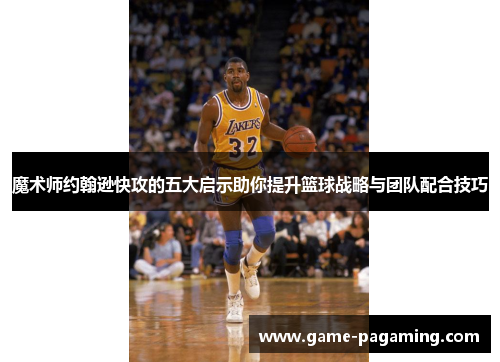 魔术师约翰逊快攻的五大启示助你提升篮球战略与团队配合技巧 魔术师约翰逊快攻的五大启示助你提升篮球战略与团队配合技巧
