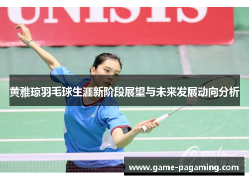 黄雅琼羽毛球生涯新阶段展望与未来发展动向分析 黄雅琼羽毛球生涯新阶段展望与未来发展动向分析