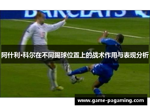 阿什利·科尔在不同踢球位置上的战术作用与表现分析