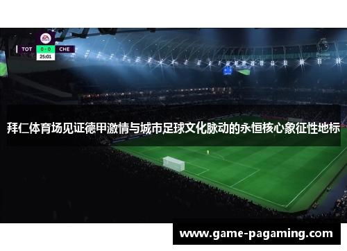 拜仁体育场见证德甲激情与城市足球文化脉动的永恒核心象征性地标