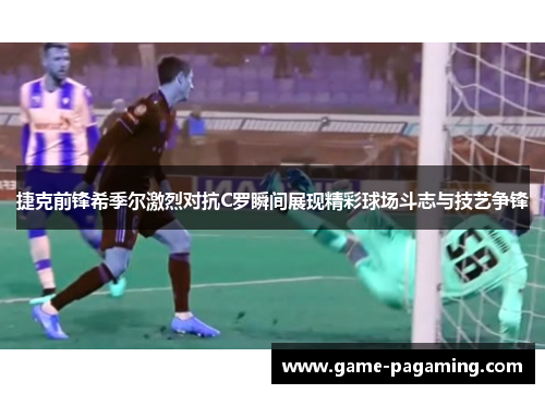 捷克前锋希季尔激烈对抗C罗瞬间展现精彩球场斗志与技艺争锋