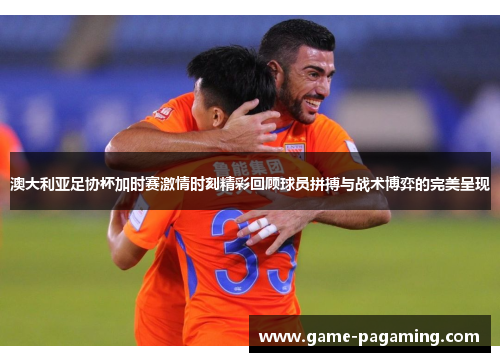 澳大利亚足协杯加时赛激情时刻精彩回顾球员拼搏与战术博弈的完美呈现 澳大利亚足协杯加时赛激情时刻精彩回顾球员拼搏与战术博弈的完美呈现