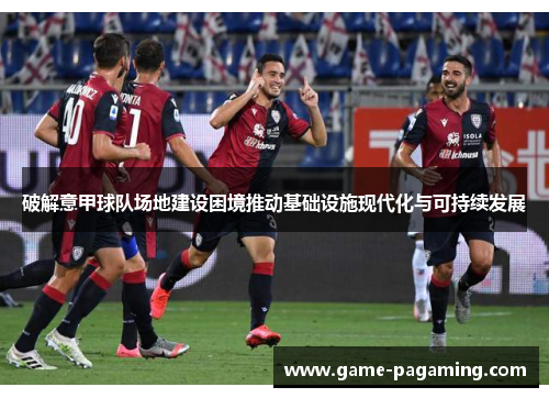 破解意甲球队场地建设困境推动基础设施现代化与可持续发展 破解意甲球队场地建设困境推动基础设施现代化与可持续发展