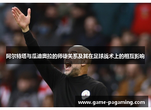 阿尔特塔与瓜迪奥拉的师徒关系及其在足球战术上的相互影响