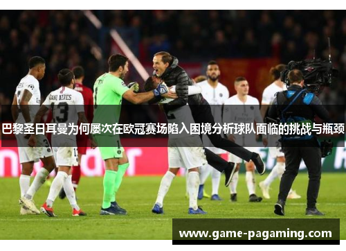 巴黎圣日耳曼为何屡次在欧冠赛场陷入困境分析球队面临的挑战与瓶颈