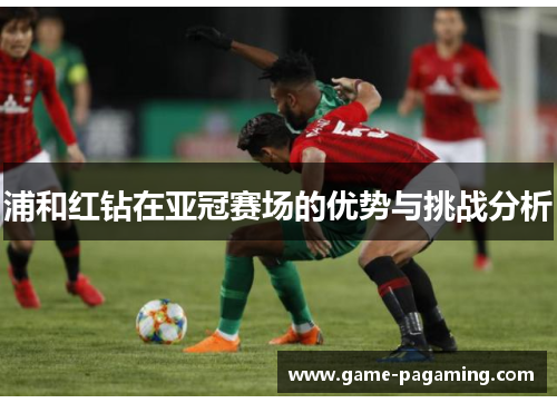 浦和红钻在亚冠赛场的优势与挑战分析