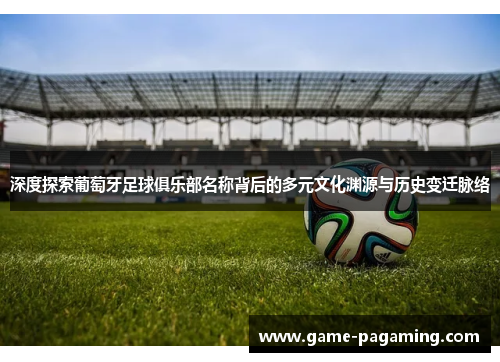 深度探索葡萄牙足球俱乐部名称背后的多元文化渊源与历史变迁脉络