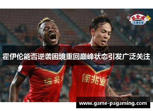 霍伊伦能否逆袭困境重回巅峰状态引发广泛关注