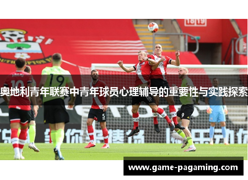 奥地利青年联赛中青年球员心理辅导的重要性与实践探索