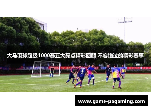 大马羽球超级1000赛五大亮点精彩回顾 不容错过的精彩赛事