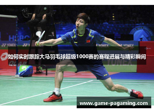 如何实时跟踪大马羽毛球超级1000赛的赛程进展与精彩瞬间