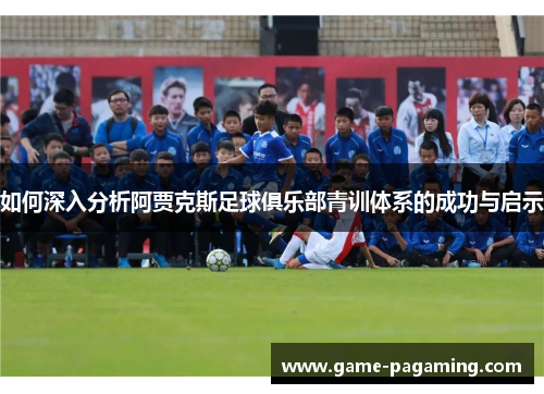 如何深入分析阿贾克斯足球俱乐部青训体系的成功与启示