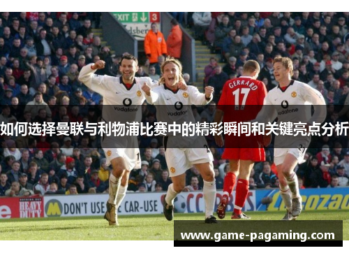 如何选择曼联与利物浦比赛中的精彩瞬间和关键亮点分析