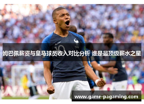 姆巴佩薪资与皇马球员收入对比分析 谁是最顶级薪水之星 姆巴佩薪资与皇马球员收入对比分析 谁是最顶级薪水之星