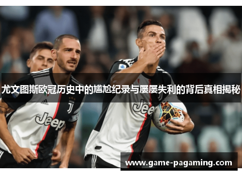 尤文图斯欧冠历史中的尴尬纪录与屡屡失利的背后真相揭秘