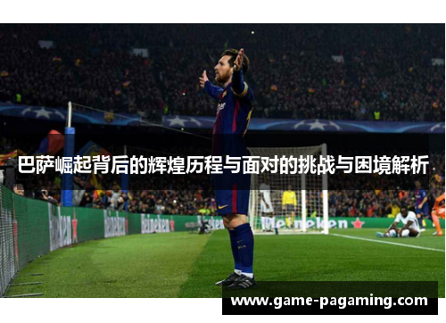 巴萨崛起背后的辉煌历程与面对的挑战与困境解析