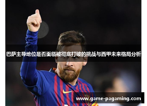 巴萨主导地位是否面临被彻底打破的挑战与西甲未来格局分析 巴萨主导地位是否面临被彻底打破的挑战与西甲未来格局分析