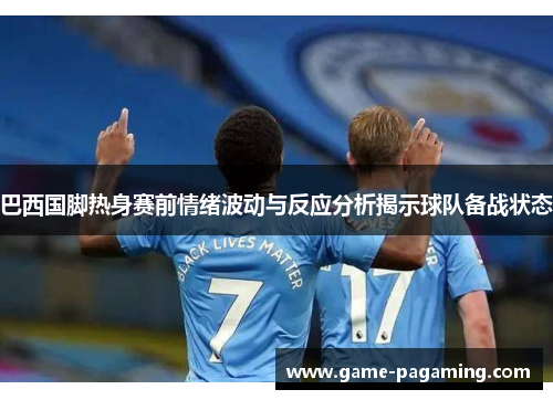 巴西国脚热身赛前情绪波动与反应分析揭示球队备战状态 巴西国脚热身赛前情绪波动与反应分析揭示球队备战状态
