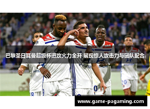 巴黎圣日耳曼超级杯进攻火力全开 展现惊人攻击力与团队配合