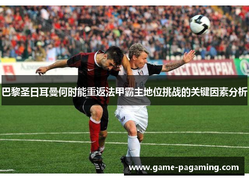 巴黎圣日耳曼何时能重返法甲霸主地位挑战的关键因素分析