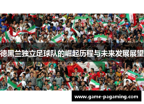 德黑兰独立足球队的崛起历程与未来发展展望