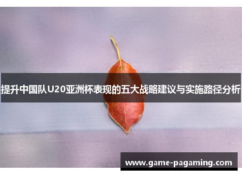 提升中国队U20亚洲杯表现的五大战略建议与实施路径分析 提升中国队U20亚洲杯表现的五大战略建议与实施路径分析