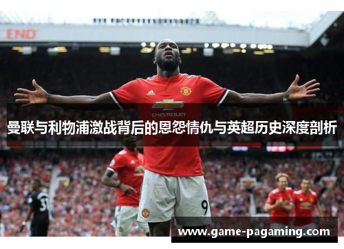 曼联与利物浦激战背后的恩怨情仇与英超历史深度剖析 曼联与利物浦激战背后的恩怨情仇与英超历史深度剖析