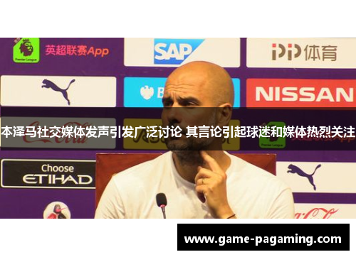 本泽马社交媒体发声引发广泛讨论 其言论引起球迷和媒体热烈关注