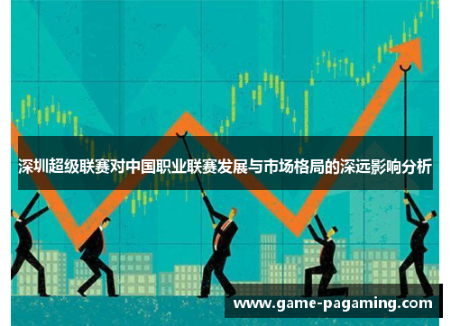 深圳超级联赛对中国职业联赛发展与市场格局的深远影响分析