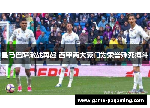 皇马巴萨激战再起 西甲两大豪门为荣誉殊死搏斗