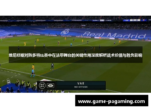 维尼修斯对阵多特比赛中在法甲舞台的关键作用深度解析战术价值与胜负影响