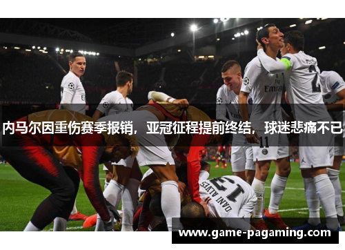 内马尔因重伤赛季报销,亚冠征程提前终结,球迷悲痛不已 内马尔因重伤赛季报销,亚冠征程提前终结,球迷悲痛不已