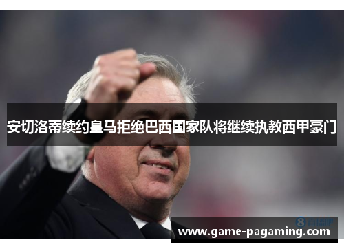 安切洛蒂续约皇马拒绝巴西国家队将继续执教西甲豪门 安切洛蒂续约皇马拒绝巴西国家队将继续执教西甲豪门